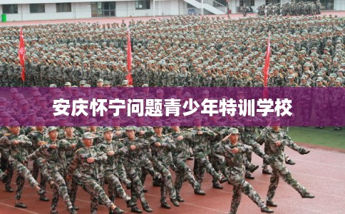 安庆怀宁问题青少年特训学校