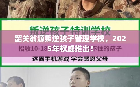 韶关翁源叛逆孩子管理学校，2025年权威推出！