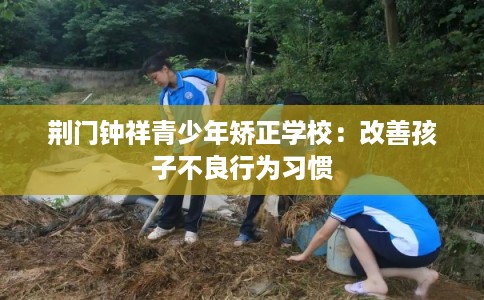 荆门钟祥青少年矫正学校：改善孩子不良行为习惯