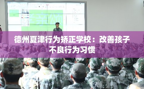 德州夏津行为矫正学校：改善孩子不良行为习惯