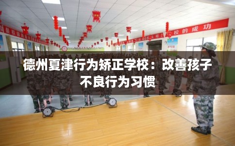 德州夏津行为矫正学校：改善孩子不良行为习惯