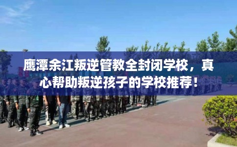 鹰潭余江叛逆管教全封闭学校，真心帮助叛逆孩子的学校推荐！