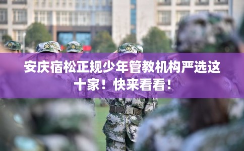 安庆宿松正规少年管教机构严选这十家！快来看看！