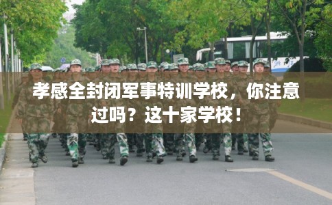 孝感全封闭军事特训学校，你注意过吗？这十家学校！