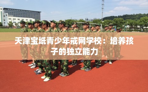 天津宝坻青少年戒网学校：培养孩子的独立能力
