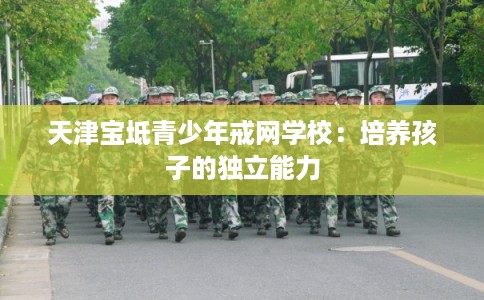 天津宝坻青少年戒网学校：培养孩子的独立能力