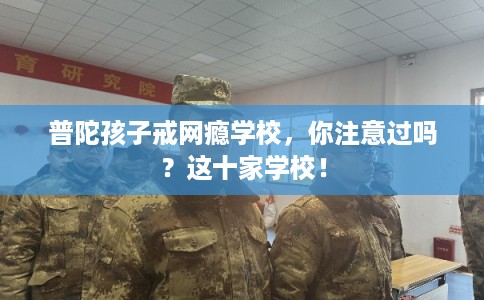 普陀孩子戒网瘾学校，你注意过吗？这十家学校！