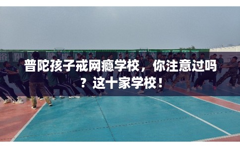 普陀孩子戒网瘾学校，你注意过吗？这十家学校！