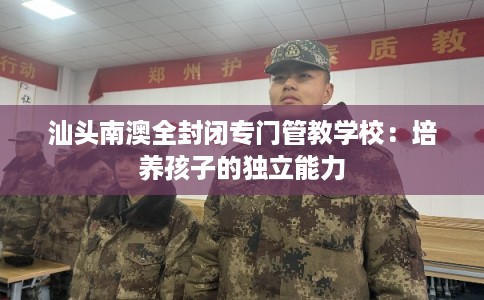 汕头南澳全封闭专门管教学校：培养孩子的独立能力