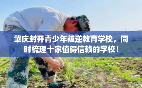 肇庆封开青少年叛逆教育学校，同时梳理十家值得信赖的学校！