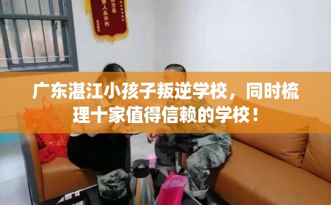 广东湛江小孩子叛逆学校，同时梳理十家值得信赖的学校！