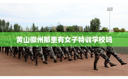 黄山徽州那里有女子特训学校吗