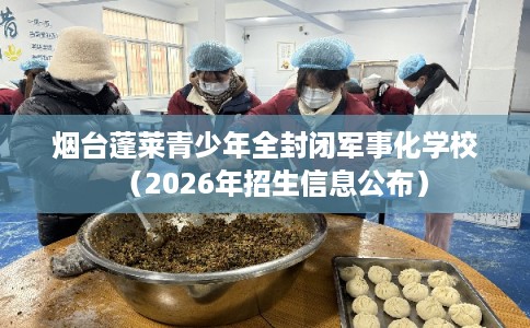烟台蓬莱青少年全封闭军事化学校（2026年招生信息公布）