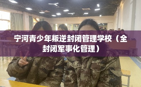 宁河青少年叛逆封闭管理学校（全封闭军事化管理）