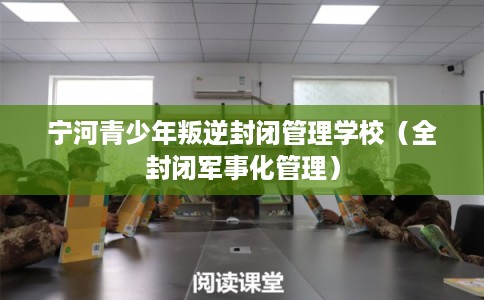 宁河青少年叛逆封闭管理学校（全封闭军事化管理）