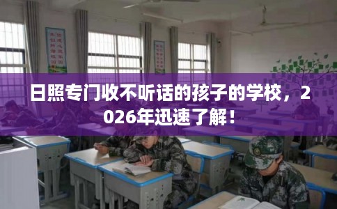 日照专门收不听话的孩子的学校，2026年迅速了解！