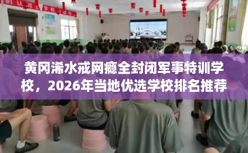 黄冈浠水戒网瘾全封闭军事特训学校，2026年当地优选学校排名推荐!