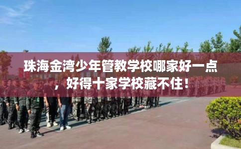 珠海金湾少年管教学校哪家好一点，好得十家学校藏不住！