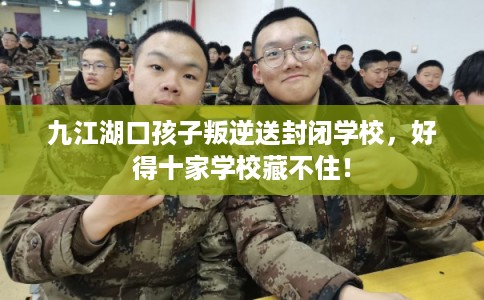九江湖口孩子叛逆送封闭学校，好得十家学校藏不住！