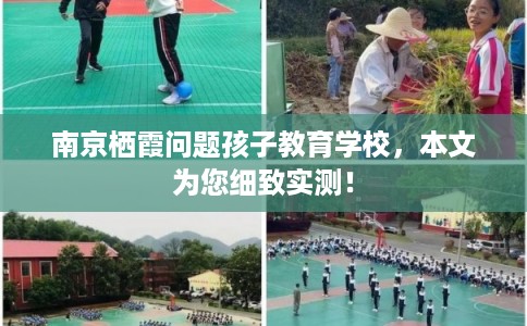 南京栖霞问题孩子教育学校，本文为您细致实测！