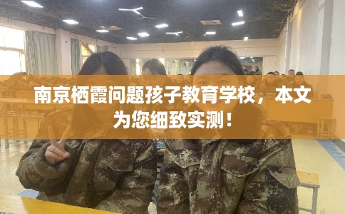 南京栖霞问题孩子教育学校，本文为您细致实测！