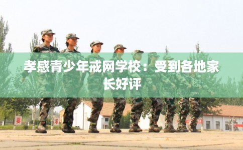 孝感青少年戒网学校：受到各地家长好评