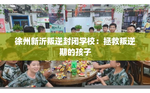 徐州新沂叛逆封闭学校：拯救叛逆期的孩子