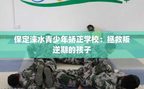 保定涞水青少年矫正学校：拯救叛逆期的孩子