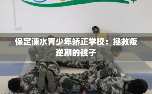 保定涞水青少年矫正学校：拯救叛逆期的孩子