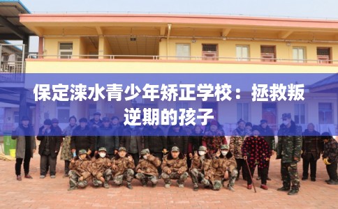 保定涞水青少年矫正学校：拯救叛逆期的孩子