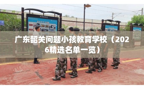 广东韶关问题小孩教育学校（2026精选名单一览）