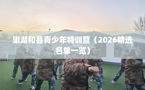 巢湖和县青少年特训营（2026精选名单一览）