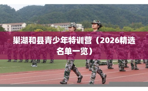 巢湖和县青少年特训营（2026精选名单一览）