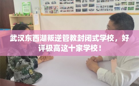 武汉东西湖叛逆管教封闭式学校，好评极高这十家学校！