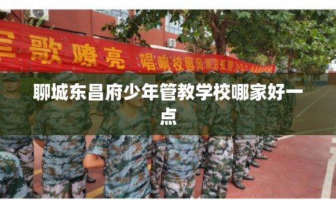 聊城东昌府少年管教学校哪家好一点