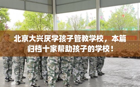 北京大兴厌学孩子管教学校，本篇归档十家帮助孩子的学校！