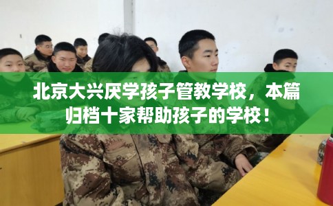 北京大兴厌学孩子管教学校，本篇归档十家帮助孩子的学校！