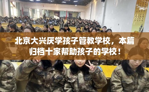 北京大兴厌学孩子管教学校，本篇归档十家帮助孩子的学校！