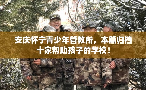 安庆怀宁青少年管教所，本篇归档十家帮助孩子的学校！