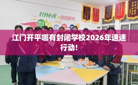江门开平哪有封闭学校2026年速速行动!