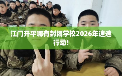 江门开平哪有封闭学校2026年速速行动!