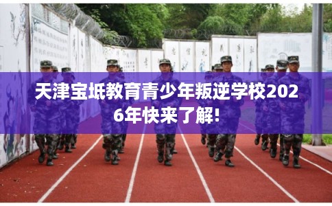 天津宝坻教育青少年叛逆学校2026年快来了解!
