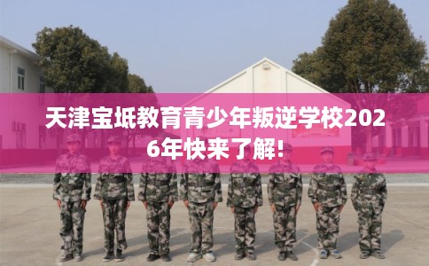 天津宝坻教育青少年叛逆学校2026年快来了解!