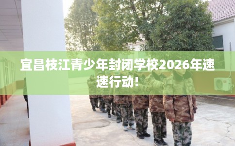 宜昌枝江青少年封闭学校2026年速速行动!