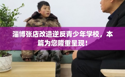 淄博张店改造逆反青少年学校，本篇为您隆重呈现！