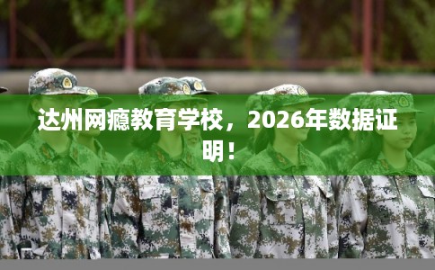达州网瘾教育学校，2026年数据证明！