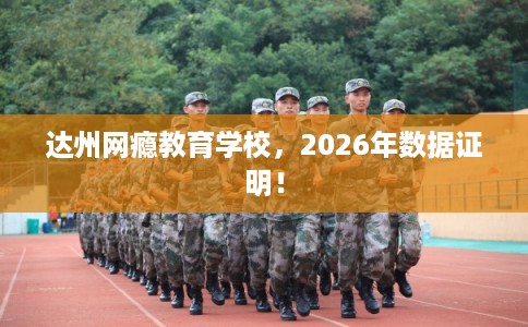 达州网瘾教育学校，2026年数据证明！