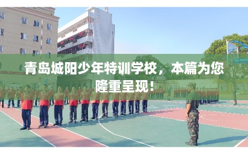 青岛城阳少年特训学校，本篇为您隆重呈现！