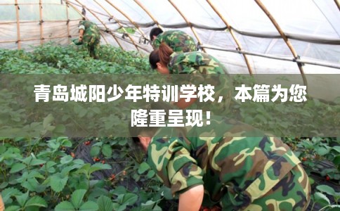 青岛城阳少年特训学校，本篇为您隆重呈现！