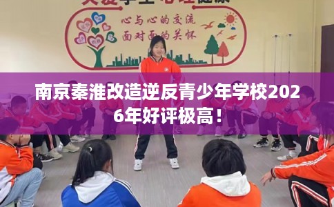南京秦淮改造逆反青少年学校2026年好评极高！
